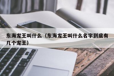 ​东海龙王叫什么（东海龙王叫什么名字到底有几个龙王）